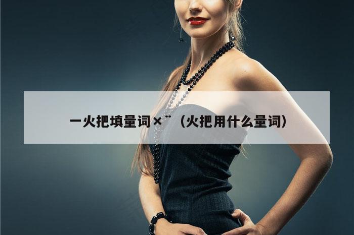 一火把填量词×¨（火把用什么量词）