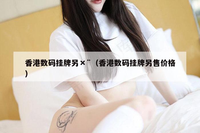香港数码挂牌另×¨（香港数码挂牌另售价格）