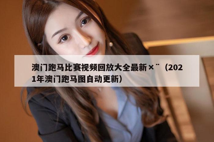澳门跑马比赛视频回放大全最新×¨（2021年澳门跑马图自动更新）