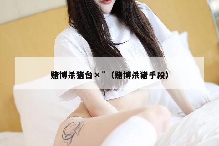 赌博杀猪台×¨（赌博杀猪手段）