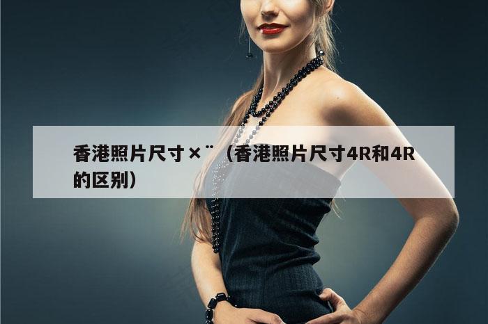 香港照片尺寸×¨（香港照片尺寸4R和4R的区别）