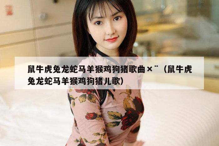 鼠牛虎兔龙蛇马羊猴鸡狗猪歌曲×¨（鼠牛虎兔龙蛇马羊猴鸡狗猪儿歌）