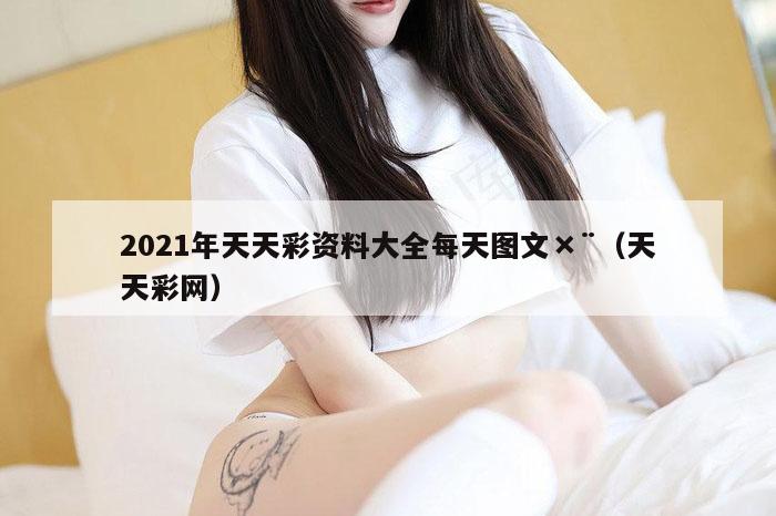 2021年天天彩资料大全每天图文×¨（天天彩网）