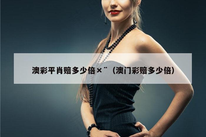 澳彩平肖赔多少倍×¨（澳门彩赔多少倍）
