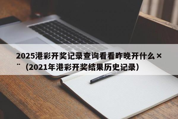 2025港彩开奖记录查询看看昨晚开什么×¨（2021年港彩开奖结果历史记录）