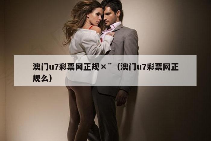 澳门u7彩票网正规×¨（澳门u7彩票网正规么）