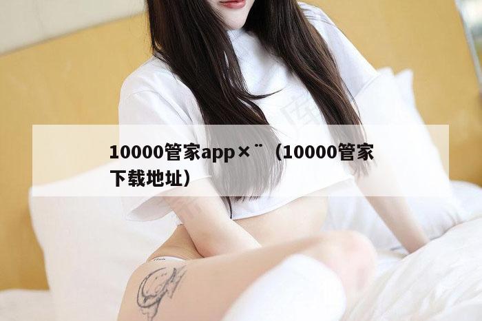10000管家app×¨（10000管家下载地址）