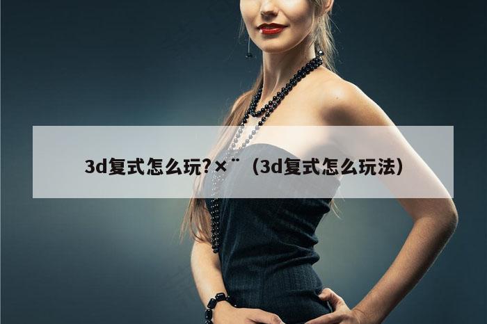 3d复式怎么玩?×¨（3d复式怎么玩法）