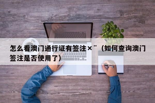 怎么看澳门通行证有签注×¨（如何查询澳门签注是否使用了）