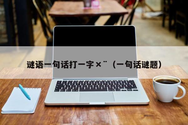 谜语一句话打一字×¨（一句话谜题）