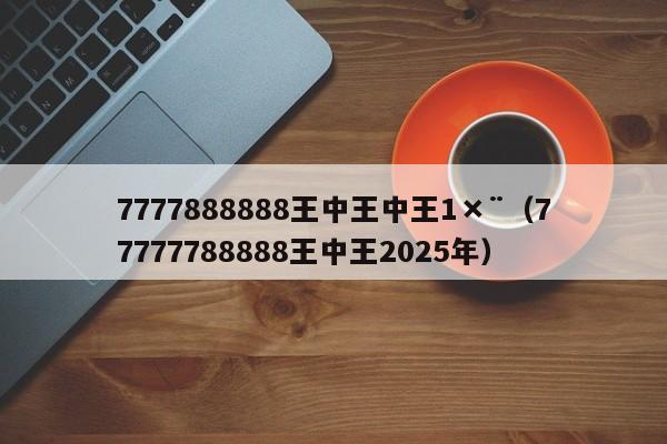 7777888888王中王中王1×¨（77777788888王中王2025年）