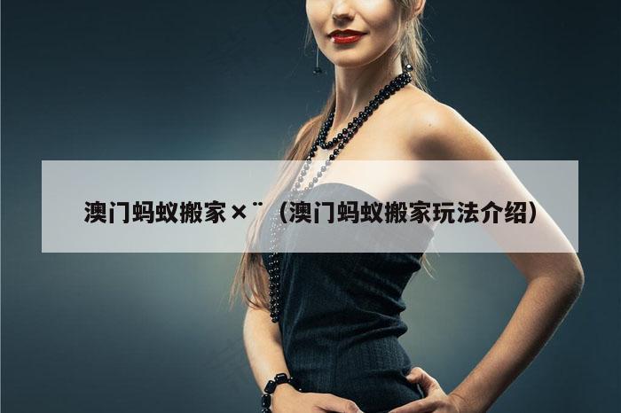 澳门蚂蚁搬家×¨（澳门蚂蚁搬家玩法介绍）