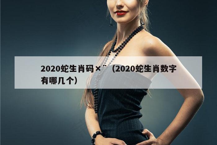 2020蛇生肖码×¨（2020蛇生肖数字有哪几个）
