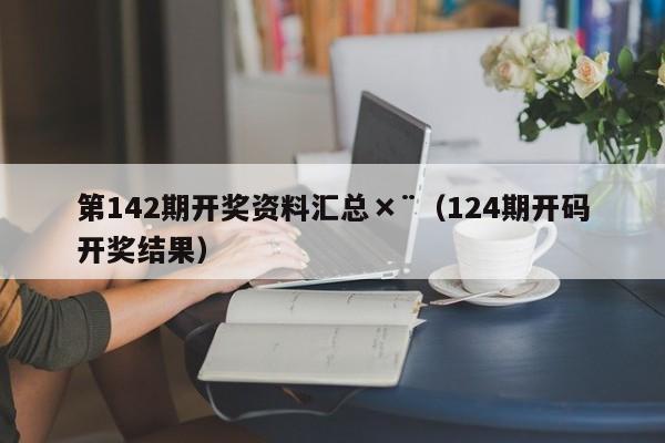 第142期开奖资料汇总×¨（124期开码开奖结果）