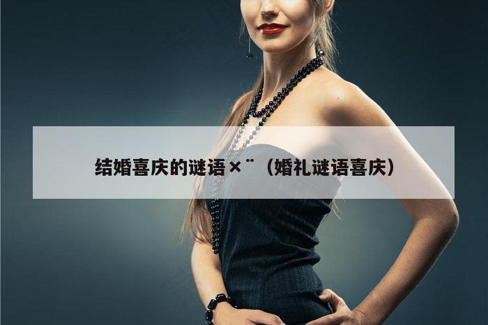 结婚喜庆的谜语×¨（婚礼谜语喜庆）