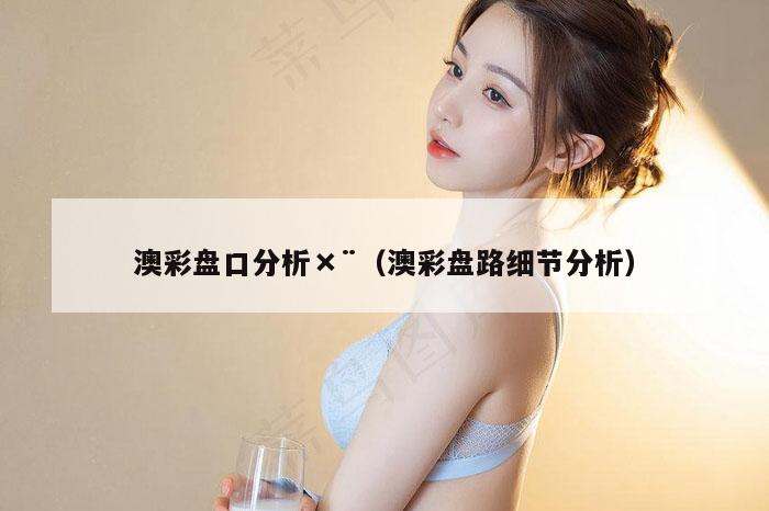 澳彩盘口分析×¨（澳彩盘路细节分析）