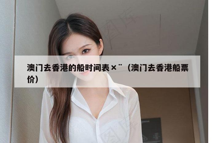 澳门去香港的船时间表×¨（澳门去香港船票价）