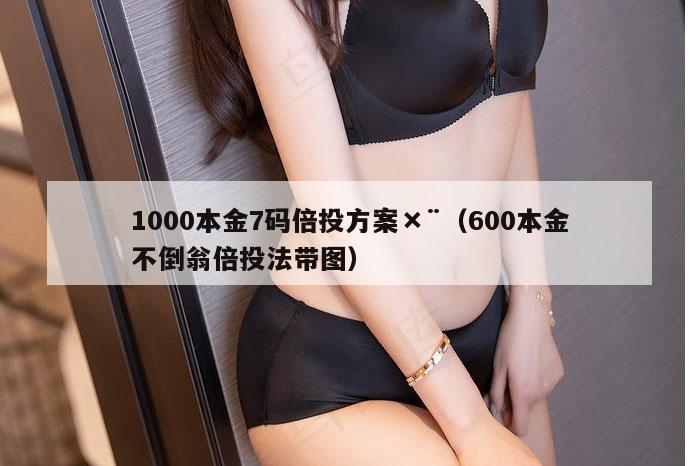 1000本金7码倍投方案×¨（600本金不倒翁倍投法带图）