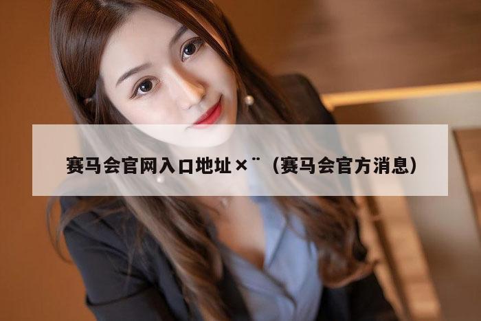 赛马会官网入口地址×¨（赛马会官方消息）