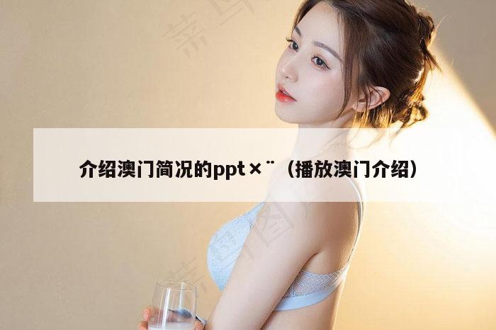 介绍澳门简况的ppt×¨（播放澳门介绍）