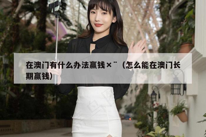 在澳门有什么办法赢钱×¨（怎么能在澳门长期赢钱）
