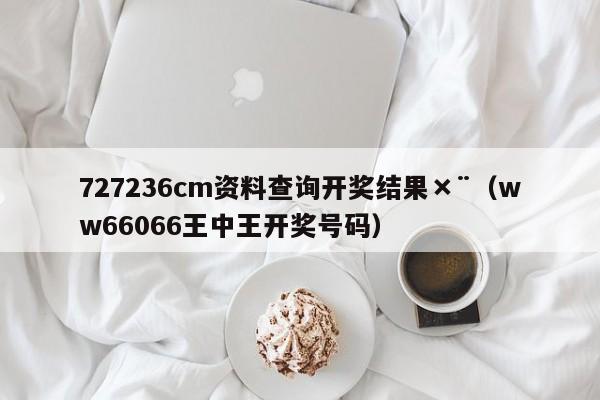 727236cm资料查询开奖结果×¨（ww66066王中王开奖号码）