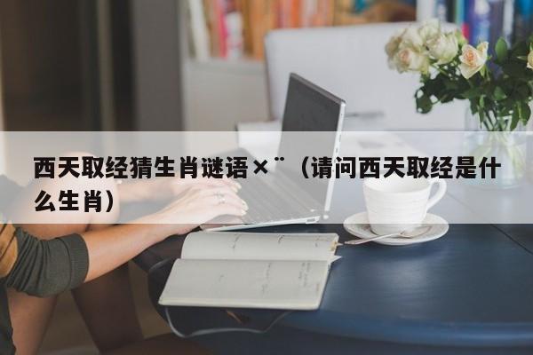 西天取经猜生肖谜语×¨（请问西天取经是什么生肖）