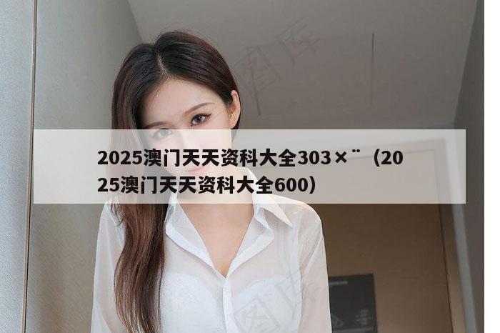 2025澳门天天资科大全303×¨（2025澳门天天资科大全600）