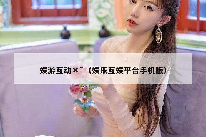 娱游互动×¨（娱乐互娱平台手机版）