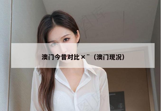 澳门今昔对比×¨（澳门现况）